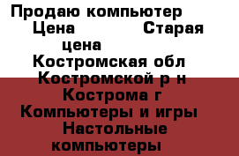 Продаю компьютер acer › Цена ­ 9 000 › Старая цена ­ 40 000 - Костромская обл., Костромской р-н, Кострома г. Компьютеры и игры » Настольные компьютеры   